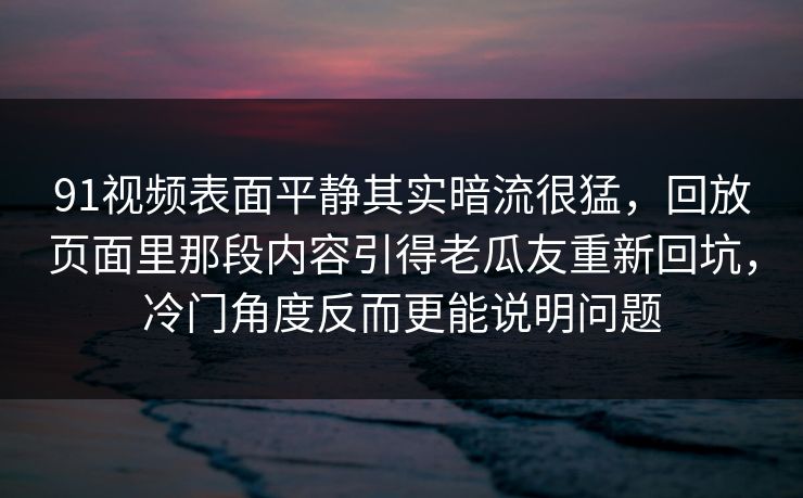 91视频表面平静其实暗流很猛，回放页面里那段内容引得老瓜友重新回坑，冷门角度反而更能说明问题