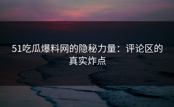 51吃瓜爆料网的隐秘力量：评论区的真实炸点