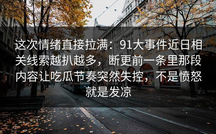这次情绪直接拉满：91大事件近日相关线索越扒越多，断更前一条里那段内容让吃瓜节奏突然失控，不是愤怒就是发凉