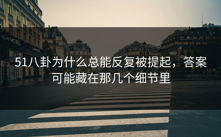 51八卦为什么总能反复被提起，答案可能藏在那几个细节里