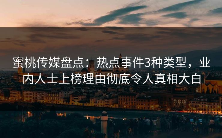 蜜桃传媒盘点：热点事件3种类型，业内人士上榜理由彻底令人真相大白