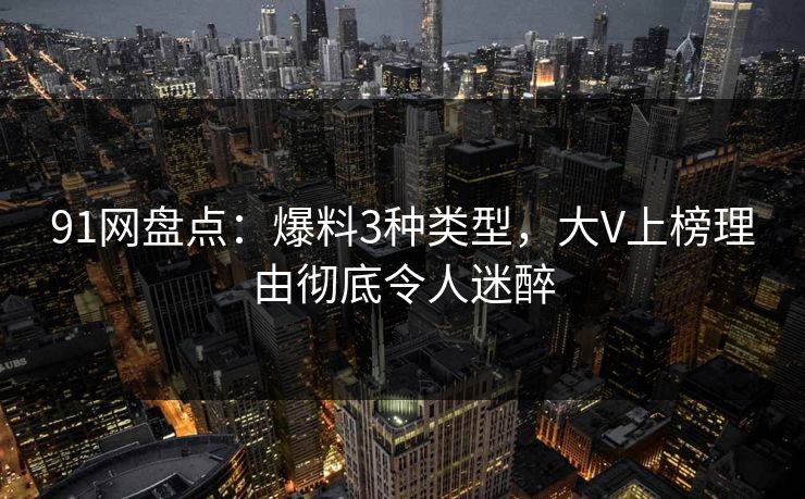 91网盘点：爆料3种类型，大V上榜理由彻底令人迷醉