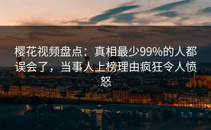 樱花视频盘点：真相最少99%的人都误会了，当事人上榜理由疯狂令人愤怒