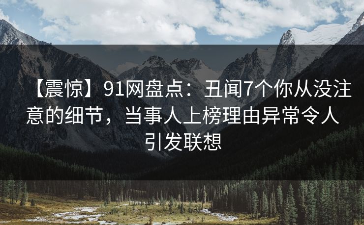 【震惊】91网盘点：丑闻7个你从没注意的细节，当事人上榜理由异常令人引发联想