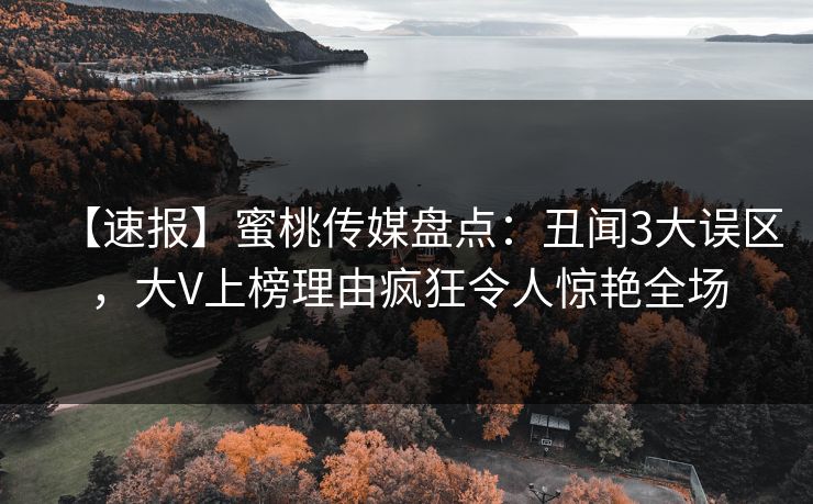 【速报】蜜桃传媒盘点：丑闻3大误区，大V上榜理由疯狂令人惊艳全场