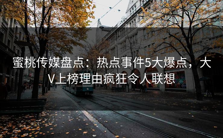 蜜桃传媒盘点：热点事件5大爆点，大V上榜理由疯狂令人联想