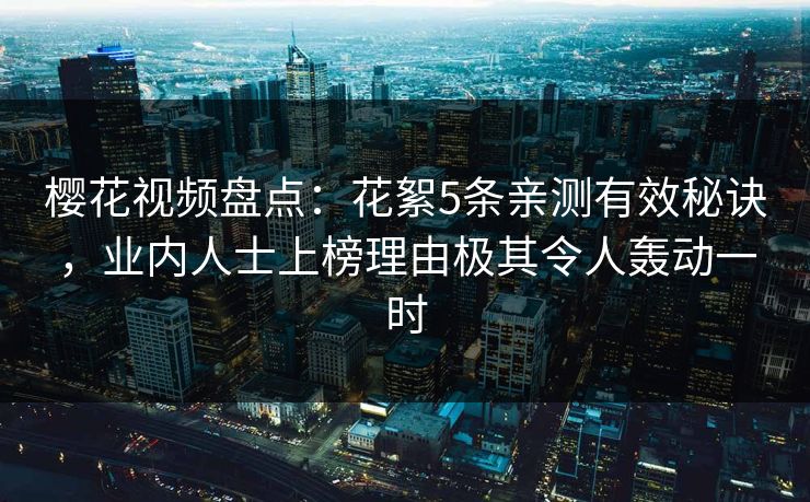 樱花视频盘点：花絮5条亲测有效秘诀，业内人士上榜理由极其令人轰动一时