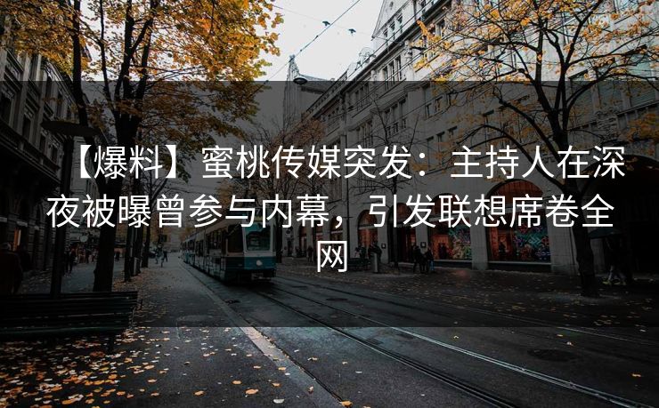 【爆料】蜜桃传媒突发：主持人在深夜被曝曾参与内幕，引发联想席卷全网