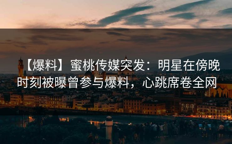 【爆料】蜜桃传媒突发：明星在傍晚时刻被曝曾参与爆料，心跳席卷全网