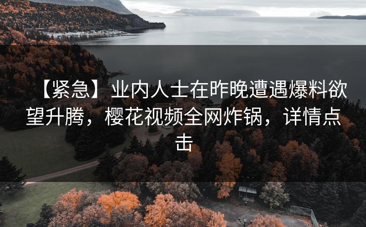 【紧急】业内人士在昨晚遭遇爆料欲望升腾，樱花视频全网炸锅，详情点击