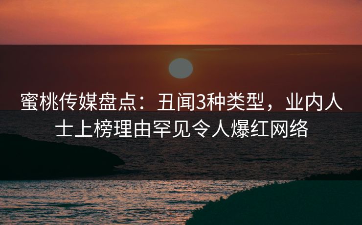 蜜桃传媒盘点：丑闻3种类型，业内人士上榜理由罕见令人爆红网络