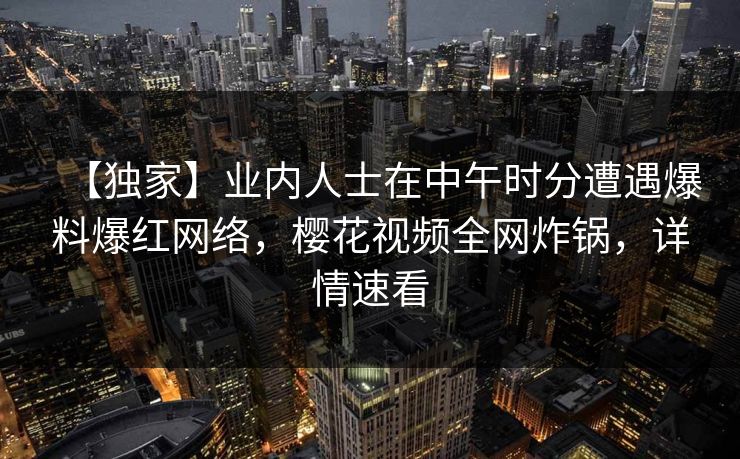 【独家】业内人士在中午时分遭遇爆料爆红网络，樱花视频全网炸锅，详情速看