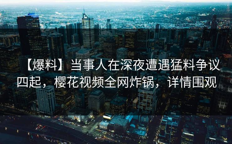 【爆料】当事人在深夜遭遇猛料争议四起，樱花视频全网炸锅，详情围观
