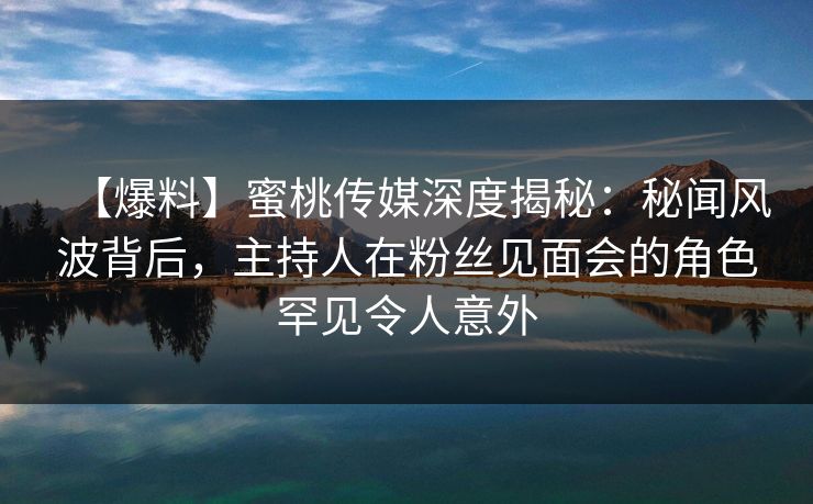 【爆料】蜜桃传媒深度揭秘：秘闻风波背后，主持人在粉丝见面会的角色罕见令人意外