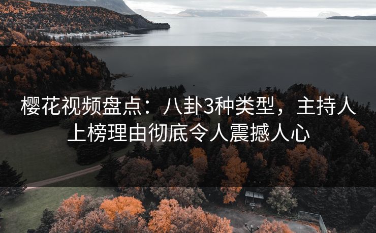 樱花视频盘点：八卦3种类型，主持人上榜理由彻底令人震撼人心