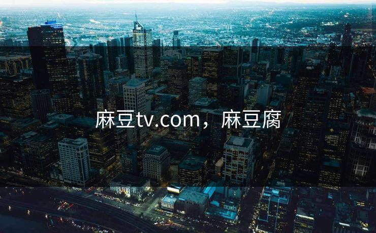 麻豆tv.com，麻豆腐