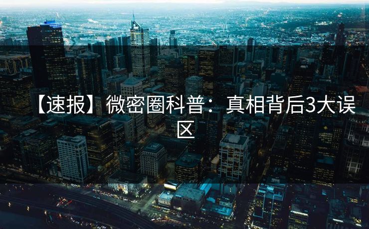 【速报】微密圈科普：真相背后3大误区