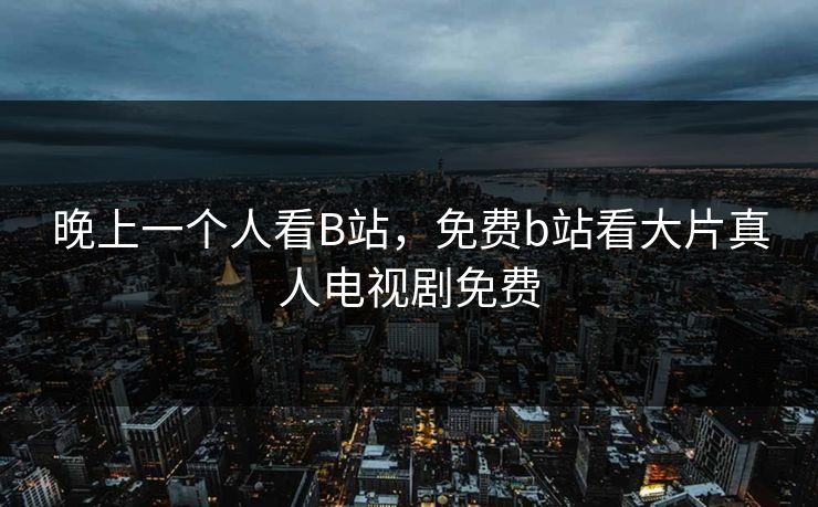 晚上一个人看B站，免费b站看大片真人电视剧免费