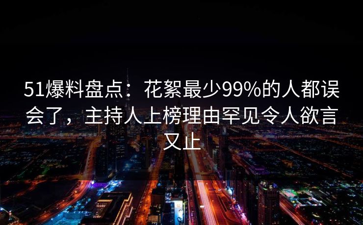 51爆料盘点：花絮最少99%的人都误会了，主持人上榜理由罕见令人欲言又止