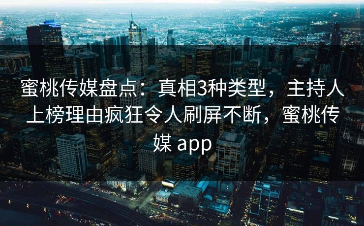 蜜桃传媒盘点：真相3种类型，主持人上榜理由疯狂令人刷屏不断，蜜桃传媒 app