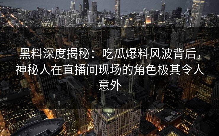 黑料深度揭秘：吃瓜爆料风波背后，神秘人在直播间现场的角色极其令人意外