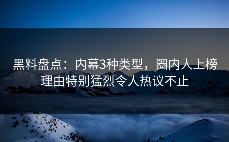 黑料盘点：内幕3种类型，圈内人上榜理由特别猛烈令人热议不止