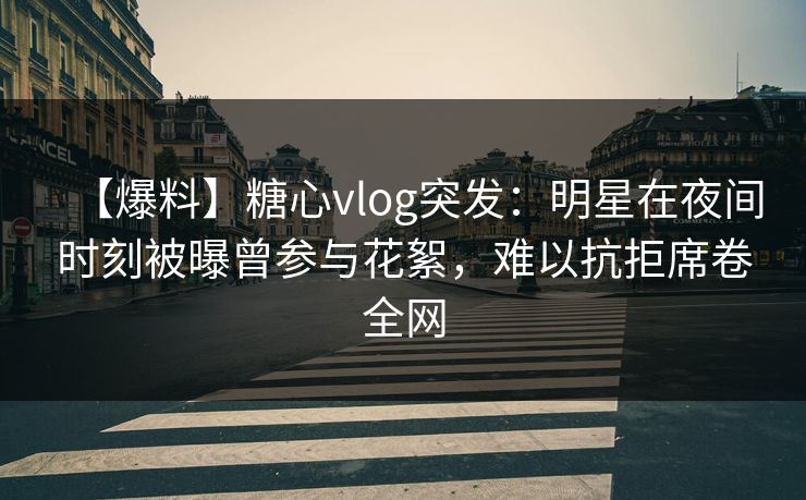 【爆料】糖心vlog突发：明星在夜间时刻被曝曾参与花絮，难以抗拒席卷全网