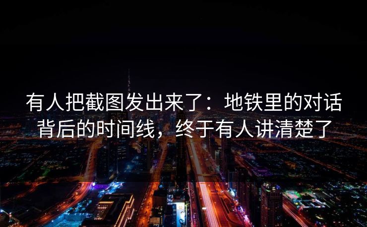 有人把截图发出来了：地铁里的对话背后的时间线，终于有人讲清楚了