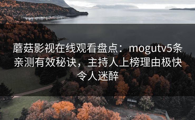 蘑菇影视在线观看盘点：mogutv5条亲测有效秘诀，主持人上榜理由极快令人迷醉