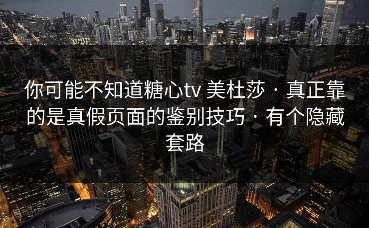 你可能不知道糖心tv 美杜莎 · 真正靠的是真假页面的鉴别技巧 · 有个隐藏套路