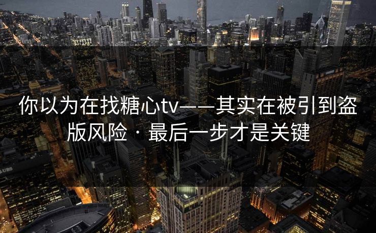 你以为在找糖心tv——其实在被引到盗版风险 · 最后一步才是关键