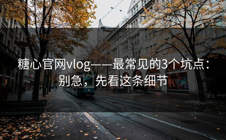 糖心官网vlog——最常见的3个坑点：别急，先看这条细节
