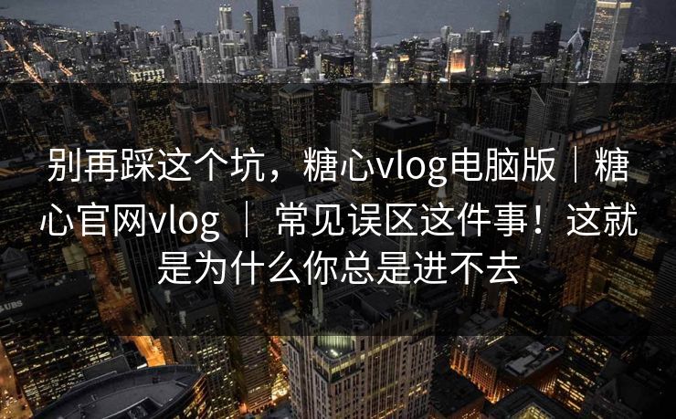 别再踩这个坑，糖心vlog电脑版｜糖心官网vlog ｜ 常见误区这件事！这就是为什么你总是进不去