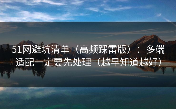 51网避坑清单（高频踩雷版）：多端适配一定要先处理（越早知道越好）