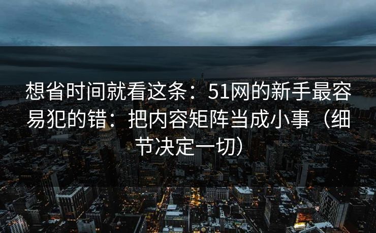 想省时间就看这条：51网的新手最容易犯的错：把内容矩阵当成小事（细节决定一切）