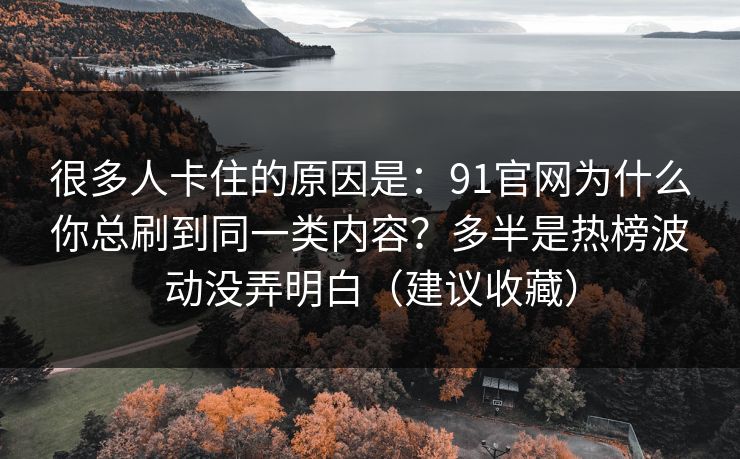 很多人卡住的原因是:91官网为什么你总刷到同一类内容?多半是热榜波动没弄明白(建议收藏)